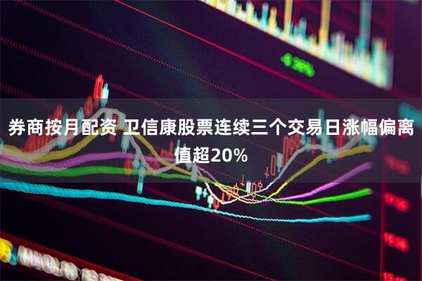 券商按月配资 卫信康股票连续三个交易日涨幅偏离值超20%