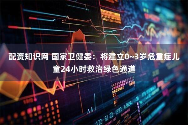 配资知识网 国家卫健委：将建立0~3岁危重症儿童24小时救治绿色通道