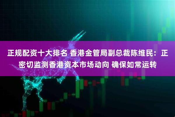 正规配资十大排名 香港金管局副总裁陈维民：正密切监测香港资本市场动向 确保如常运转