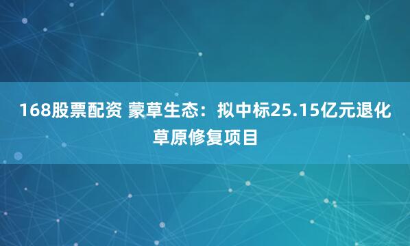 168股票配资 蒙草生态：拟中标25.15亿元退化草原修复项目