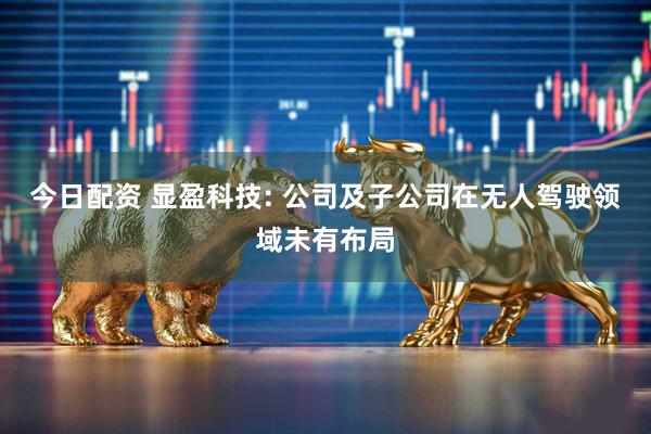 今日配资 显盈科技: 公司及子公司在无人驾驶领域未有布局