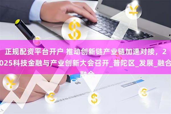 正规配资平台开户 推动创新链产业链加速对接，2025科技金融与产业创新大会召开_普陀区_发展_融合