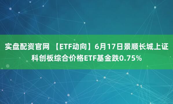 实盘配资官网 【ETF动向】6月17日景顺长城上证科创板综合价格ETF基金跌0.75%