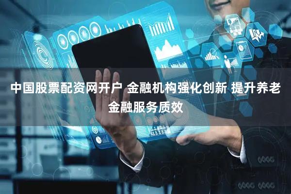 中国股票配资网开户 金融机构强化创新 提升养老金融服务质效