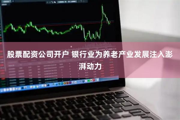股票配资公司开户 银行业为养老产业发展注入澎湃动力