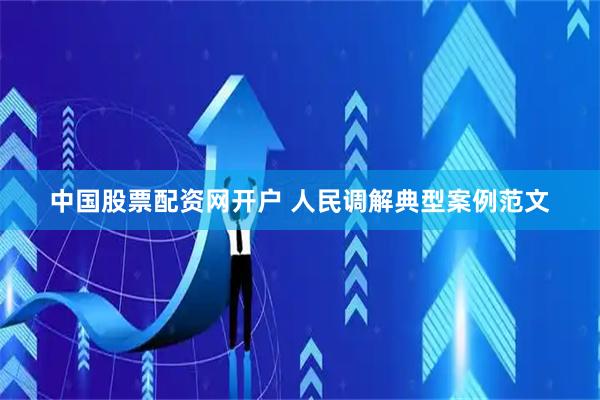 中国股票配资网开户 人民调解典型案例范文