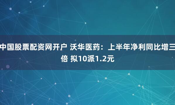 中国股票配资网开户 沃华医药：上半年净利同比增三倍 拟10派1.2元
