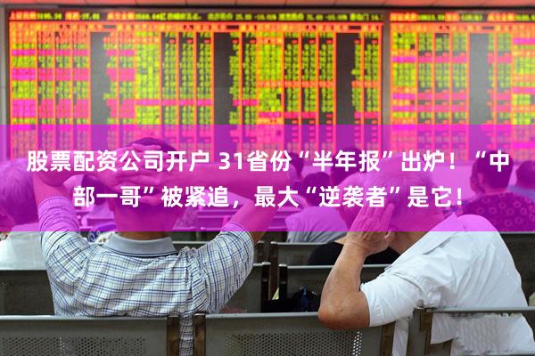 股票配资公司开户 31省份“半年报”出炉！“中部一哥”被紧追，最大“逆袭者”是它！