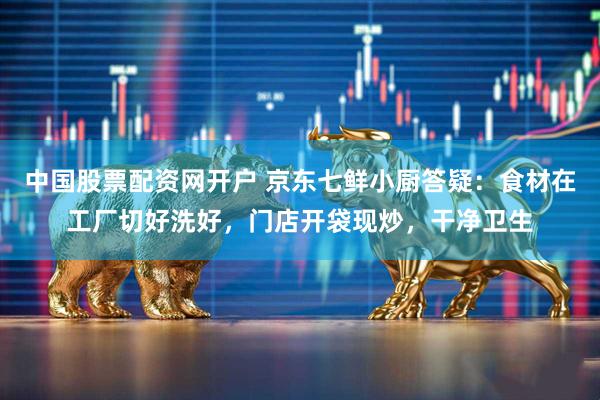 中国股票配资网开户 京东七鲜小厨答疑：食材在工厂切好洗好，门店开袋现炒，干净卫生