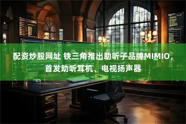 配资炒股网址 铁三角推出助听子品牌MIMIO，首发助听耳机、电视扬声器
