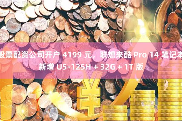 股票配资公司开户 4199 元，联想来酷 Pro 14 笔记本新增 U5-125H + 32G + 1T 版