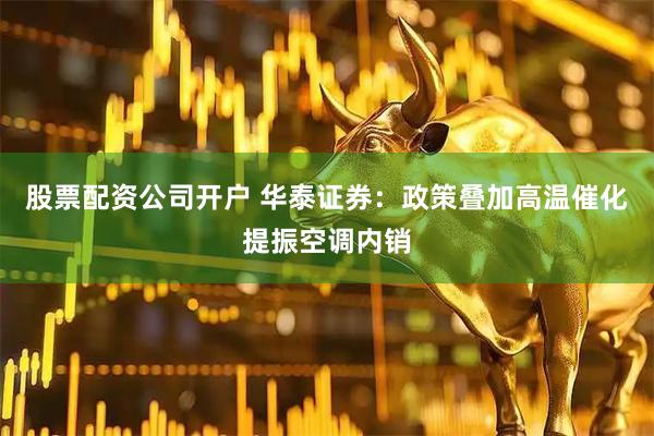 股票配资公司开户 华泰证券：政策叠加高温催化提振空调内销