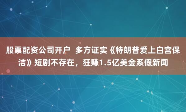股票配资公司开户  多方证实《特朗普爱上白宫保洁》短剧不存在，狂赚1.5亿美金系假新闻