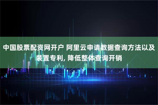 中国股票配资网开户 阿里云申请数据查询方法以及装置专利, 降低整体查询开销