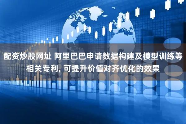配资炒股网址 阿里巴巴申请数据构建及模型训练等相关专利, 可提升价值对齐优化的效果