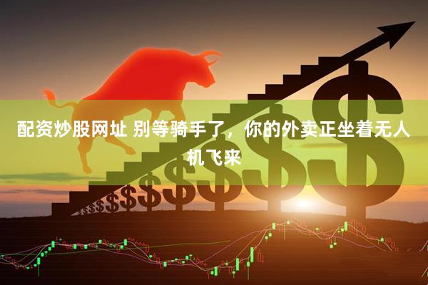 配资炒股网址 别等骑手了，你的外卖正坐着无人机飞来