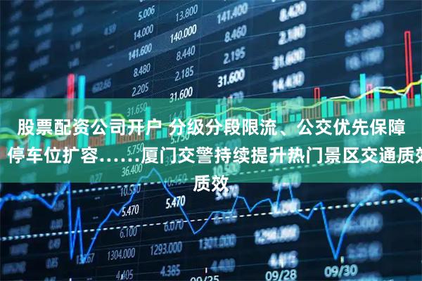股票配资公司开户 分级分段限流、公交优先保障、停车位扩容……厦门交警持续提升热门景区交通质效