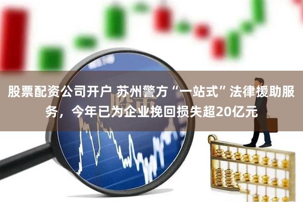 股票配资公司开户 苏州警方“一站式”法律援助服务，今年已为企业挽回损失超20亿元