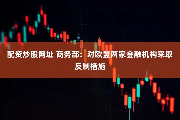 配资炒股网址 商务部：对欧盟两家金融机构采取反制措施