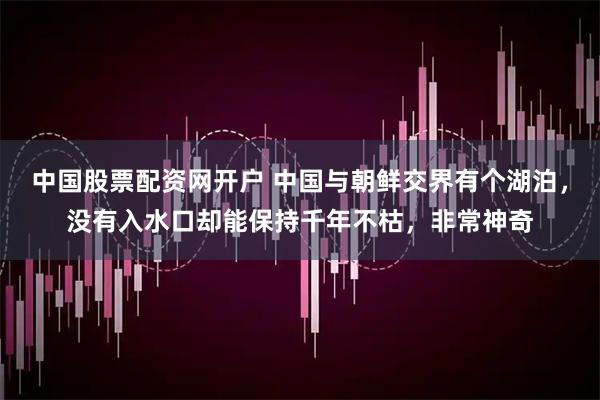 中国股票配资网开户 中国与朝鲜交界有个湖泊，没有入水口却能保持千年不枯，非常神奇
