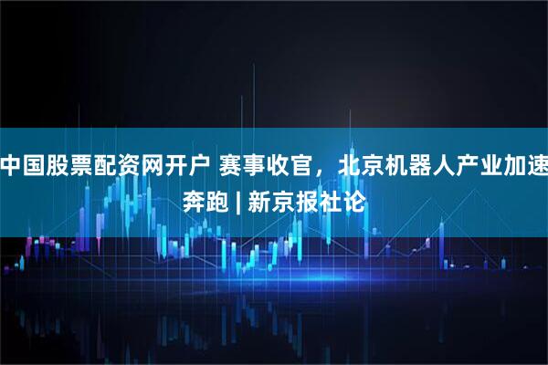 中国股票配资网开户 赛事收官，北京机器人产业加速奔跑 | 新京报社论