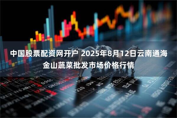 中国股票配资网开户 2025年8月12日云南通海金山蔬菜批发市场价格行情