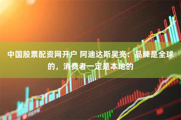中国股票配资网开户 阿迪达斯吴亮：品牌是全球的，消费者一定是本地的