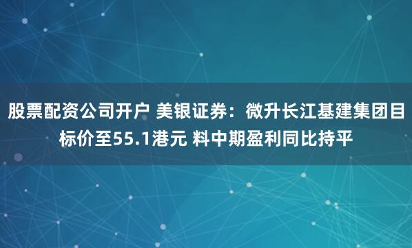 股票配资公司开户 美银证券：微升长江基建集团目标价至55.1港元 料中期盈利同比持平