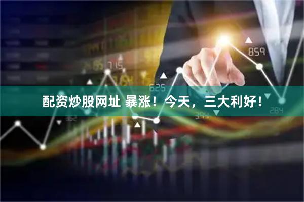 配资炒股网址 暴涨！今天，三大利好！