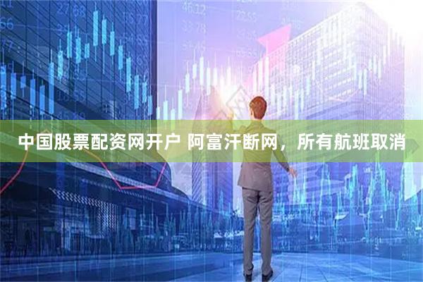 中国股票配资网开户 阿富汗断网，所有航班取消
