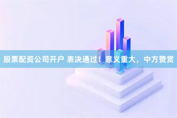 股票配资公司开户 表决通过！意义重大，中方赞赏