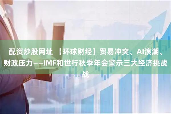 配资炒股网址 【环球财经】贸易冲突、AI浪潮、财政压力——IMF和世行秋季年会警示三大经济挑战