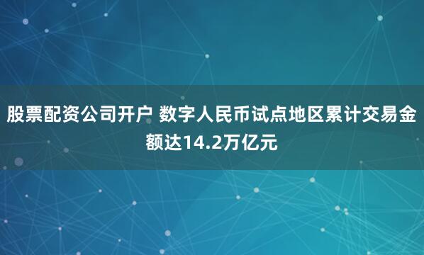 股票配资公司开户 数字人民币试点地区累计交易金额达14.2万亿元