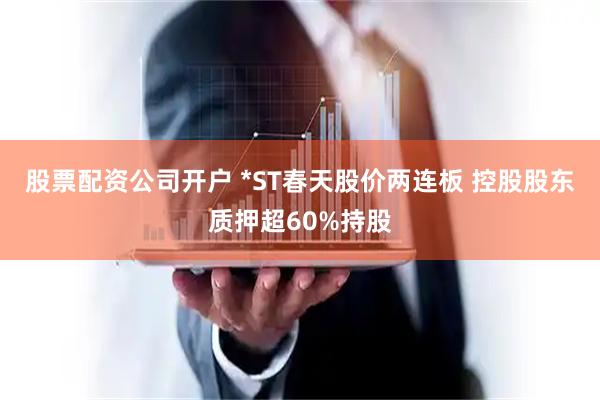 股票配资公司开户 *ST春天股价两连板 控股股东质押超60%持股