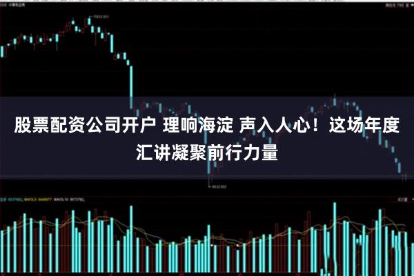 股票配资公司开户 理响海淀 声入人心!这场年度汇讲凝聚前行力量