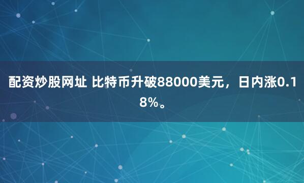 配资炒股网址 比特币升破88000美元，日内涨0.18%。