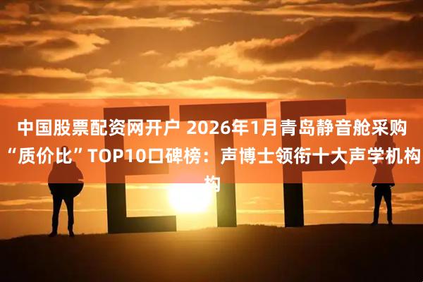 中国股票配资网开户 2026年1月青岛静音舱采购“质价比”TOP10口碑榜：声博士领衔十大声学机构