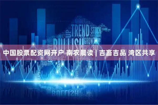 中国股票配资网开户 南农晨读 | 吉畜吉品 湾区共享