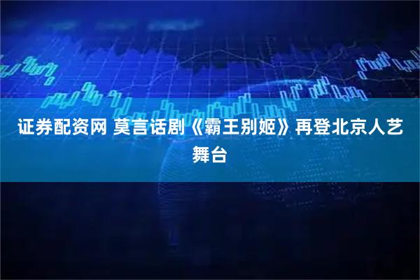 证券配资网 莫言话剧《霸王别姬》再登北京人艺舞台