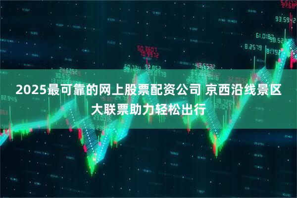 2025最可靠的网上股票配资公司 京西沿线景区大联票助力轻松出行