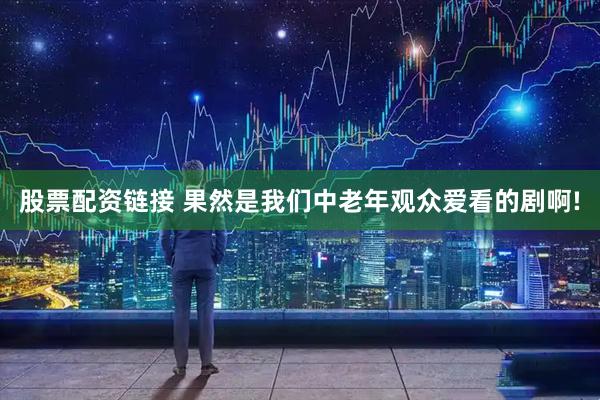 股票配资链接 果然是我们中老年观众爱看的剧啊!
