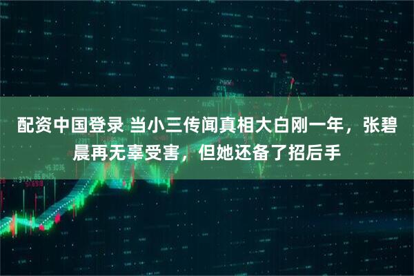 配资中国登录 当小三传闻真相大白刚一年，张碧晨再无辜受害，但她还备了招后手