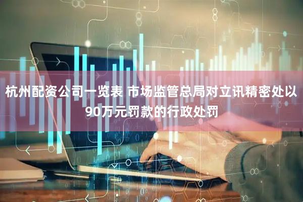 杭州配资公司一览表 市场监管总局对立讯精密处以90万元罚款的行政处罚