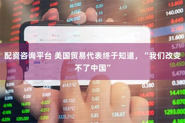 配资咨询平台 美国贸易代表终于知道，“我们改变不了中国”