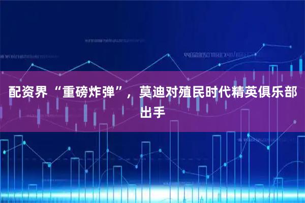 配资界 “重磅炸弹”，莫迪对殖民时代精英俱乐部出手