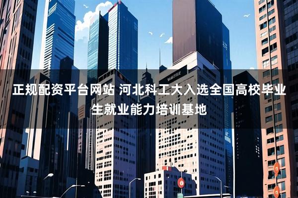 正规配资平台网站 河北科工大入选全国高校毕业生就业能力培训基地