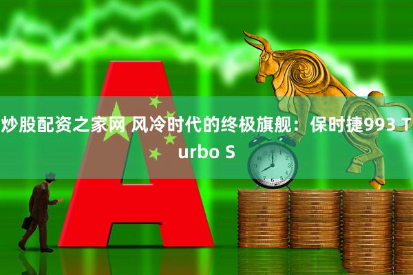 炒股配资之家网 风冷时代的终极旗舰：保时捷993 Turbo S