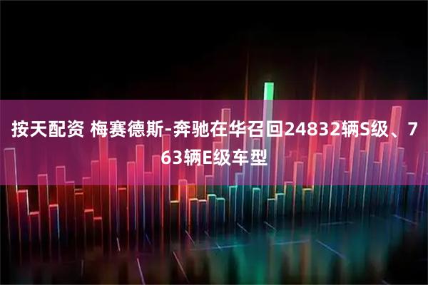 按天配资 梅赛德斯-奔驰在华召回24832辆S级、763辆E级车型