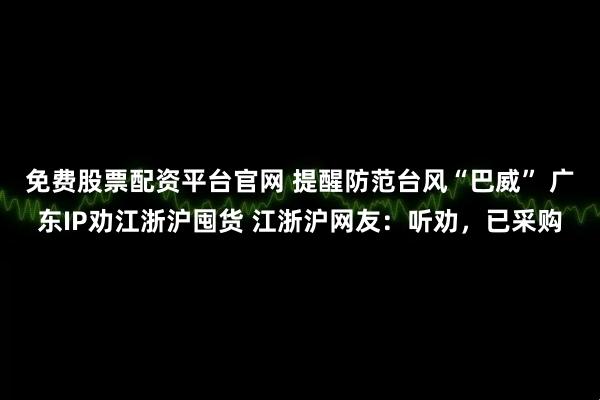 免费股票配资平台官网 提醒防范台风“巴威” 广东IP劝江浙沪囤货 江浙沪网友：听劝，已采购