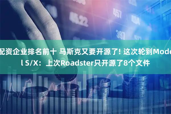 配资企业排名前十 马斯克又要开源了! 这次轮到Model S/X：上次Roadster只开源了8个文件
